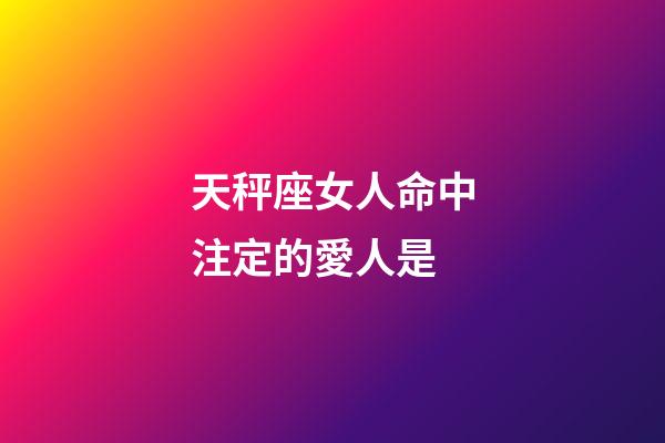天秤座女人命中注定的愛人是-第1張-星座運勢-玄機派