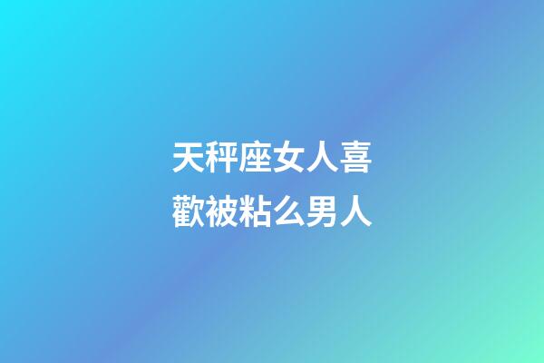 天秤座女人喜歡被粘么男人-第1張-星座運(yùn)勢(shì)-玄機(jī)派