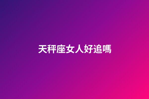天秤座女人好追嗎-第1張-星座運勢-玄機派