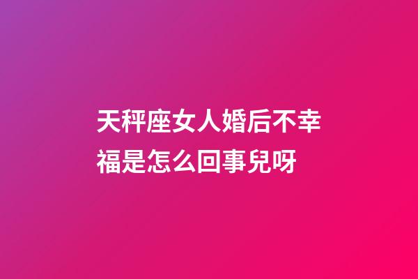 天秤座女人婚后不幸福是怎么回事兒呀-第1張-星座運勢-玄機派