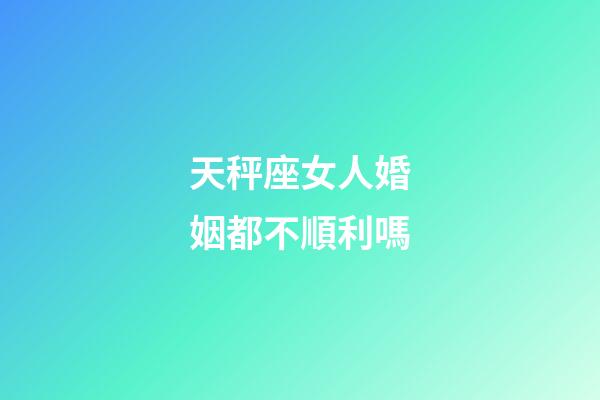 天秤座女人婚姻都不順利嗎-第1張-星座運勢-玄機派