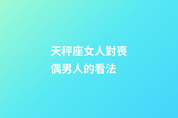 天秤座女人對喪偶男人的看法-第1張-星座運勢-玄機派