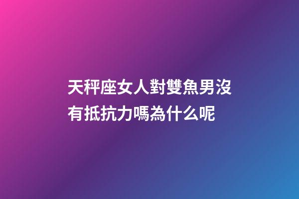 天秤座女人對雙魚男沒有抵抗力嗎為什么呢-第1張-星座運勢-玄機派