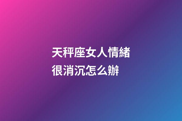 天秤座女人情緒很消沉怎么辦-第1張-星座運(yùn)勢(shì)-玄機(jī)派