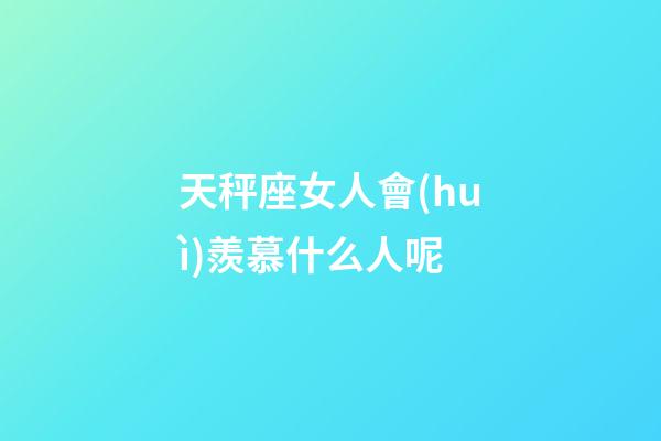 天秤座女人會(huì)羨慕什么人呢-第1張-星座運(yùn)勢(shì)-玄機(jī)派