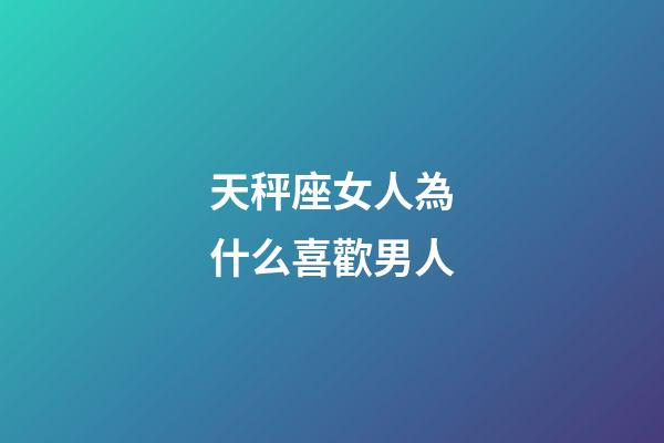 天秤座女人為什么喜歡男人-第1張-星座運勢-玄機派
