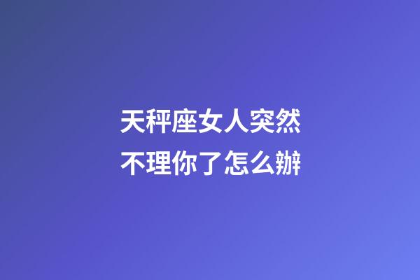 天秤座女人突然不理你了怎么辦-第1張-星座運勢-玄機派