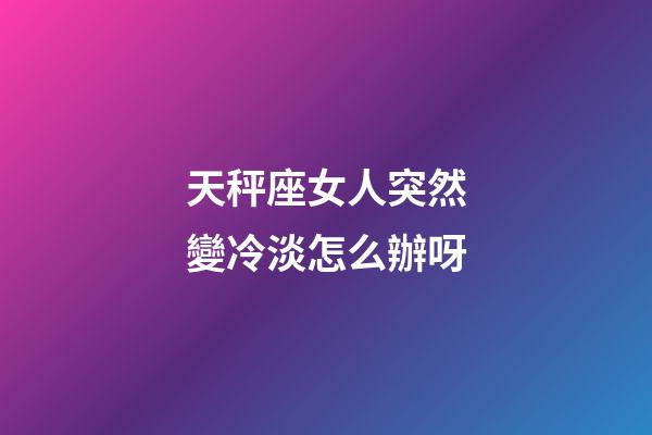 天秤座女人突然變冷淡怎么辦呀-第1張-星座運(yùn)勢(shì)-玄機(jī)派