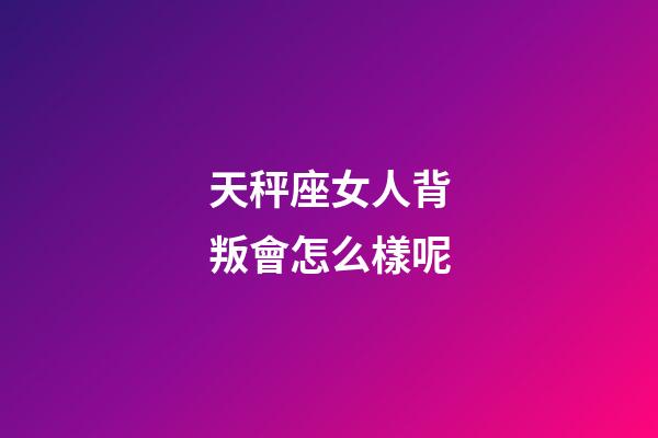 天秤座女人背叛會怎么樣呢-第1張-星座運勢-玄機派