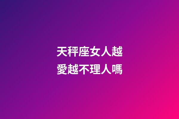 天秤座女人越愛越不理人嗎-第1張-星座運勢-玄機派
