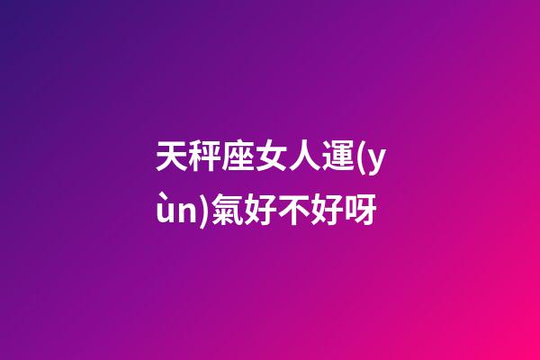 天秤座女人運(yùn)氣好不好呀-第1張-星座運(yùn)勢(shì)-玄機(jī)派