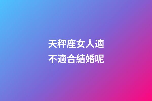 天秤座女人適不適合結婚呢-第1張-星座運勢-玄機派