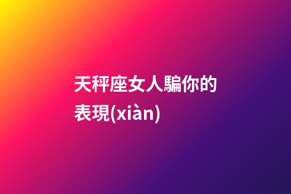 天秤座女人騙你的表現(xiàn)-第1張-星座運勢-玄機派