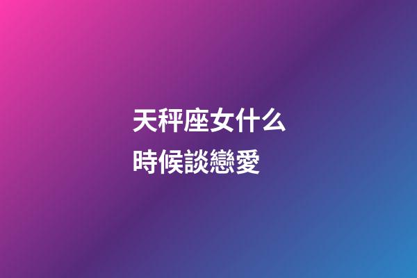 天秤座女什么時候談戀愛-第1張-星座運勢-玄機派