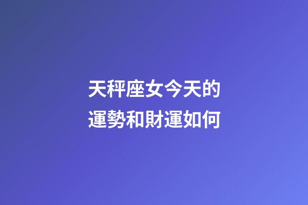 天秤座女今天的運勢和財運如何-第1張-星座運勢-玄機派