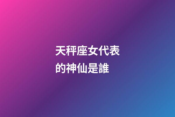 天秤座女代表的神仙是誰-第1張-星座運勢-玄機派