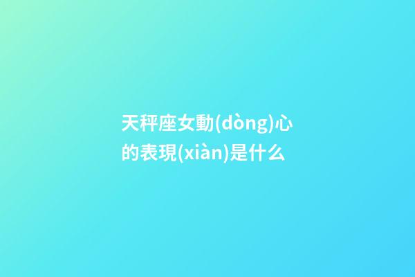 天秤座女動(dòng)心的表現(xiàn)是什么-第1張-星座運(yùn)勢(shì)-玄機(jī)派