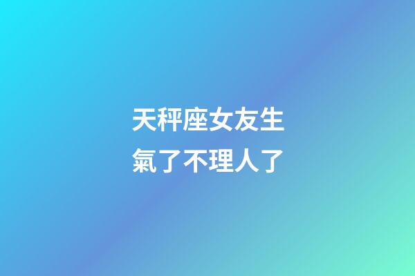 天秤座女友生氣了不理人了-第1張-星座運勢-玄機派