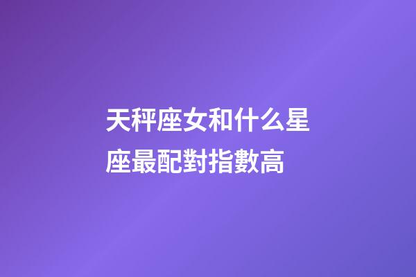 天秤座女和什么星座最配對指數高-第1張-星座運勢-玄機派