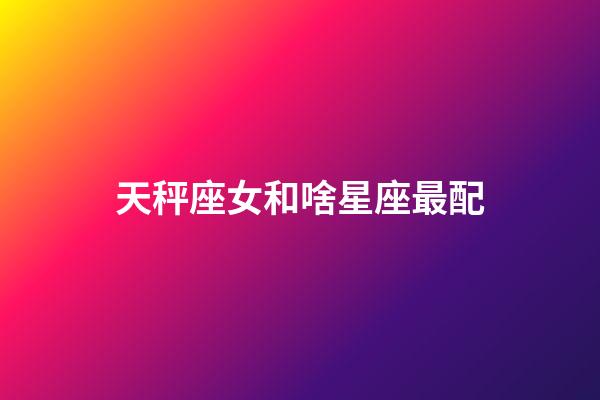 天秤座女和啥星座最配