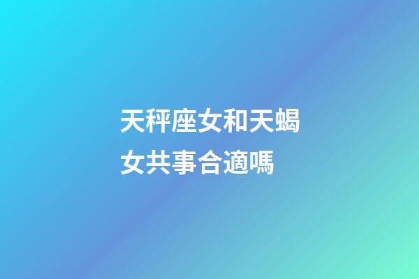 天秤座女和天蝎女共事合適嗎-第1張-星座運勢-玄機派