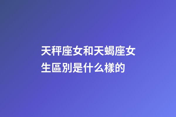 天秤座女和天蝎座女生區別是什么樣的-第1張-星座運勢-玄機派