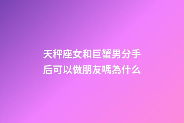 天秤座女和巨蟹男分手后可以做朋友嗎為什么-第1張-星座運勢-玄機派