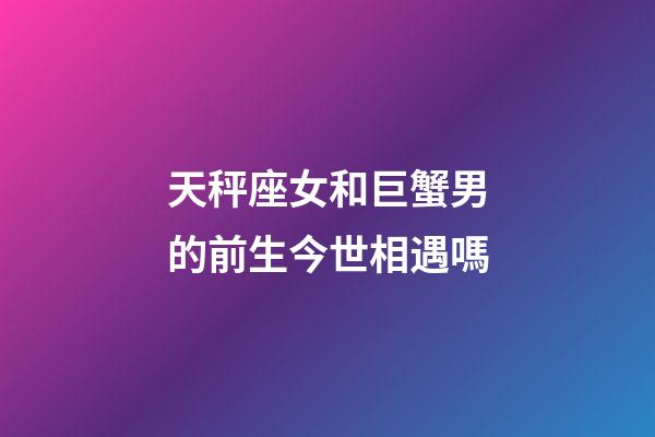 天秤座女和巨蟹男的前生今世相遇嗎-第1張-星座運(yùn)勢-玄機(jī)派