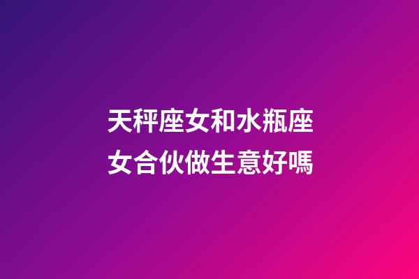 天秤座女和水瓶座女合伙做生意好嗎-第1張-星座運勢-玄機派