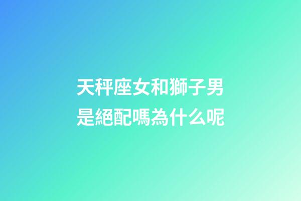 天秤座女和獅子男是絕配嗎為什么呢-第1張-星座運勢-玄機派