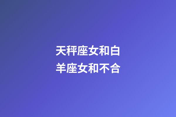 天秤座女和白羊座女和不合-第1張-星座運勢-玄機派