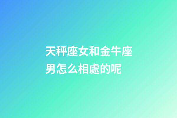 天秤座女和金牛座男怎么相處的呢-第1張-星座運勢-玄機派