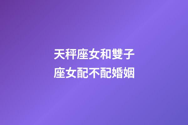 天秤座女和雙子座女配不配婚姻-第1張-星座運勢-玄機派
