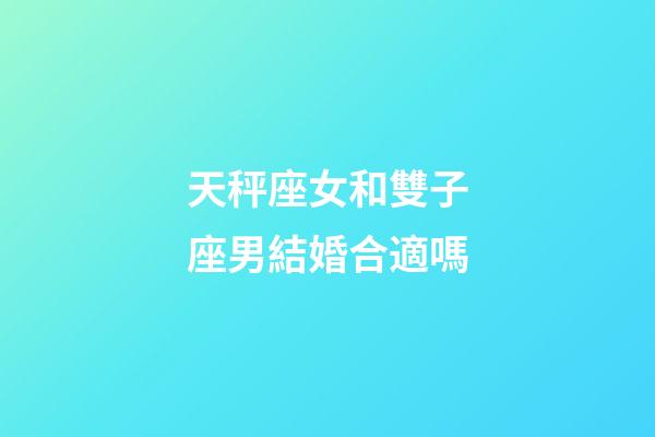 天秤座女和雙子座男結婚合適嗎-第1張-星座運勢-玄機派