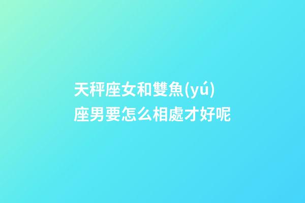 天秤座女和雙魚(yú)座男要怎么相處才好呢
