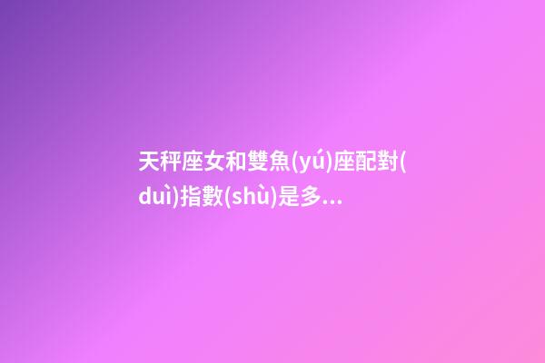 天秤座女和雙魚(yú)座配對(duì)指數(shù)是多少啊女生-第1張-星座運(yùn)勢(shì)-玄機(jī)派