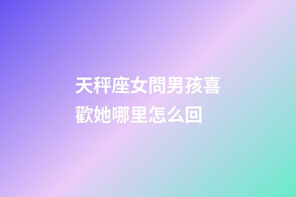 天秤座女問男孩喜歡她哪里怎么回-第1張-星座運勢-玄機(jī)派