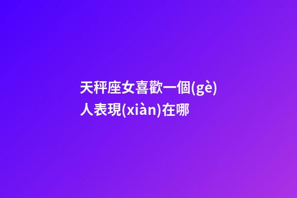 天秤座女喜歡一個(gè)人表現(xiàn)在哪-第1張-星座運(yùn)勢(shì)-玄機(jī)派