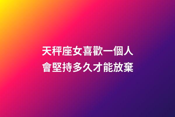 天秤座女喜歡一個人會堅持多久才能放棄-第1張-星座運勢-玄機派