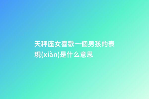 天秤座女喜歡一個男孩的表現(xiàn)是什么意思-第1張-星座運勢-玄機派