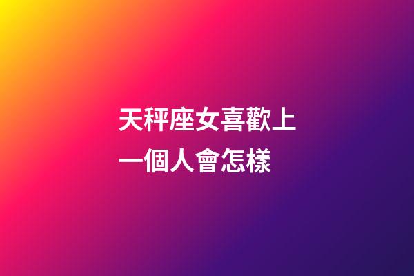 天秤座女喜歡上一個人會怎樣-第1張-星座運勢-玄機派