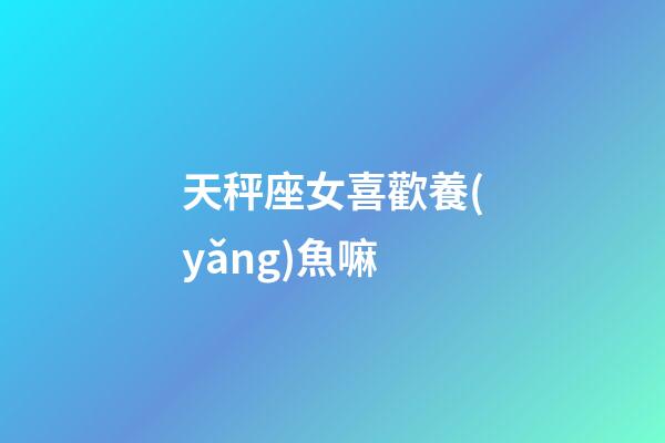 天秤座女喜歡養(yǎng)魚嘛-第1張-星座運(yùn)勢(shì)-玄機(jī)派