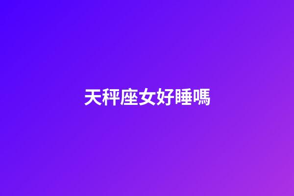 天秤座女好睡嗎-第1張-星座運(yùn)勢(shì)-玄機(jī)派