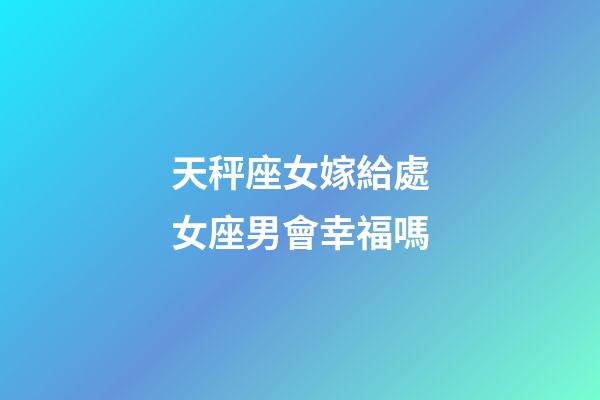 天秤座女嫁給處女座男會幸福嗎-第1張-星座運勢-玄機派