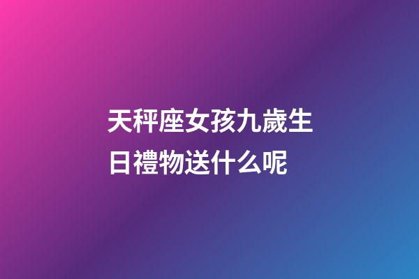 天秤座女孩九歲生日禮物送什么呢