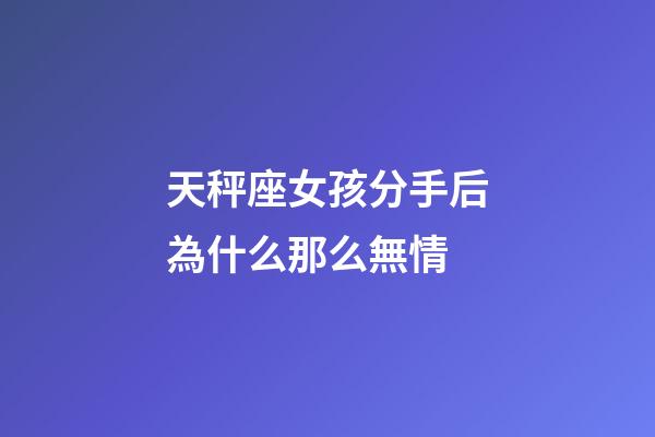 天秤座女孩分手后為什么那么無情-第1張-星座運勢-玄機派