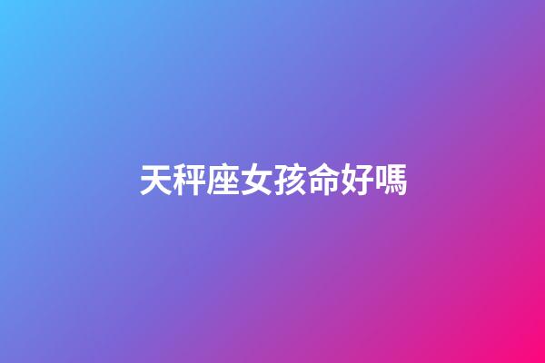 天秤座女孩命好嗎-第1張-星座運勢-玄機派