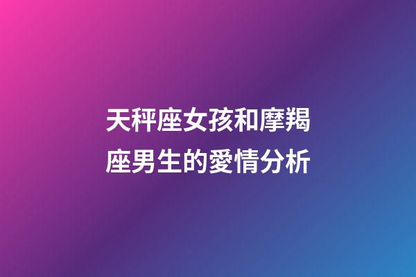 天秤座女孩和摩羯座男生的愛情分析-第1張-星座運勢-玄機派