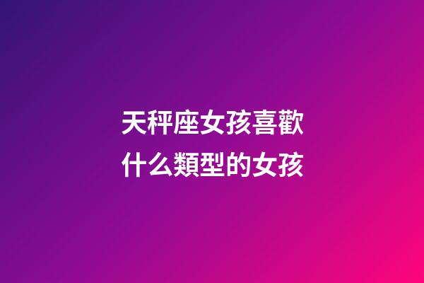 天秤座女孩喜歡什么類型的女孩