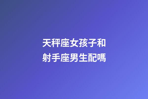 天秤座女孩子和射手座男生配嗎-第1張-星座運(yùn)勢(shì)-玄機(jī)派